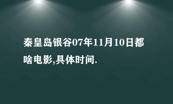 秦皇岛银谷07年11月10日都啥电影,具体时间.