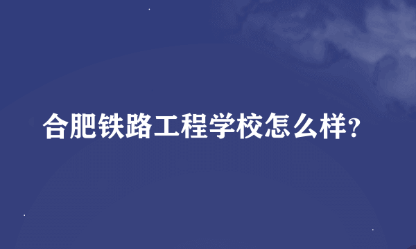 合肥铁路工程学校怎么样？