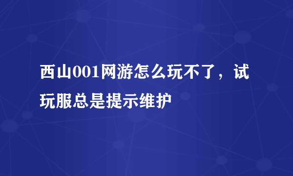 西山001网游怎么玩不了，试玩服总是提示维护