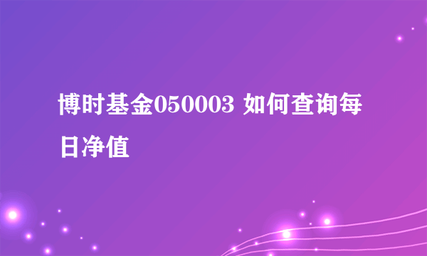 博时基金050003 如何查询每日净值