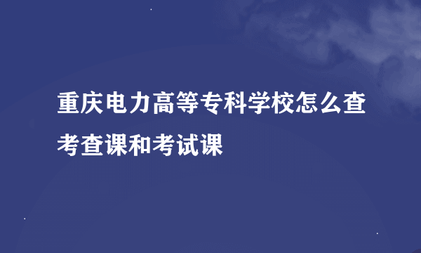 重庆电力高等专科学校怎么查考查课和考试课