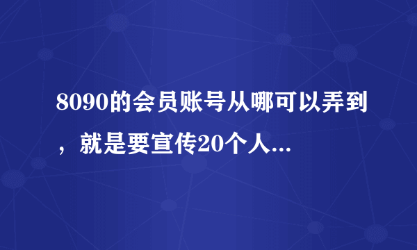 8090的会员账号从哪可以弄到，就是要宣传20个人那个，懂的来。