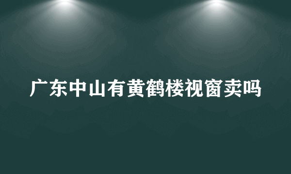 广东中山有黄鹤楼视窗卖吗