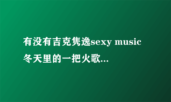 有没有吉克隽逸sexy music冬天里的一把火歌词，求啊！