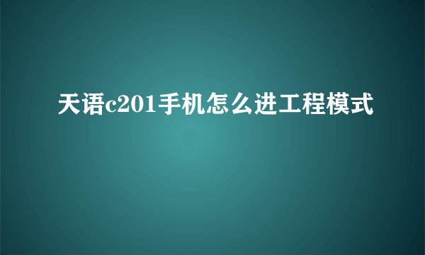 天语c201手机怎么进工程模式