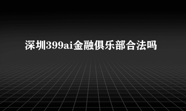 深圳399ai金融俱乐部合法吗