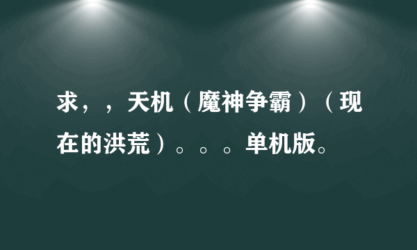 求，，天机（魔神争霸）（现在的洪荒）。。。单机版。