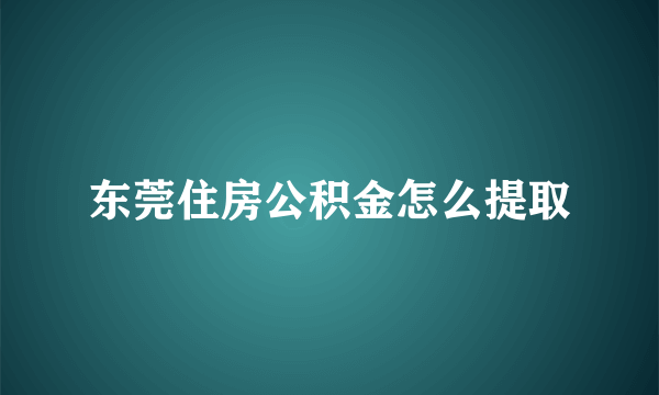 东莞住房公积金怎么提取
