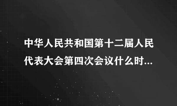 中华人民共和国第十二届人民代表大会第四次会议什么时间召开的
