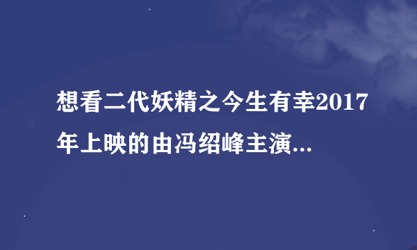 想看二代妖精之今生有幸2017年上映的由冯绍峰主演的百度云资源