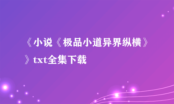 《小说《极品小道异界纵横》》txt全集下载