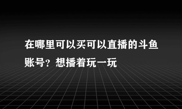 在哪里可以买可以直播的斗鱼账号？想播着玩一玩