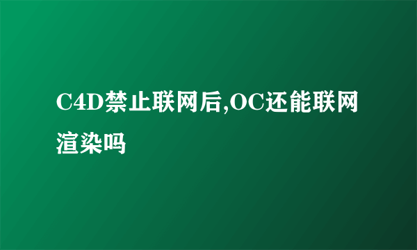 C4D禁止联网后,OC还能联网渲染吗