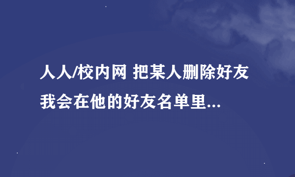 人人/校内网 把某人删除好友 我会在他的好友名单里消失吗？如果他页面设置“只有好友可见”