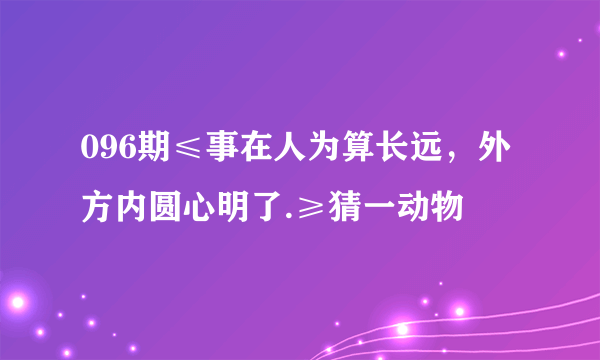 096期≤事在人为算长远，外方内圆心明了.≥猜一动物