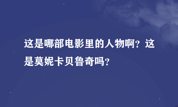 这是哪部电影里的人物啊？这是莫妮卡贝鲁奇吗？