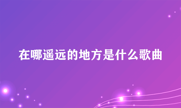 在哪遥远的地方是什么歌曲