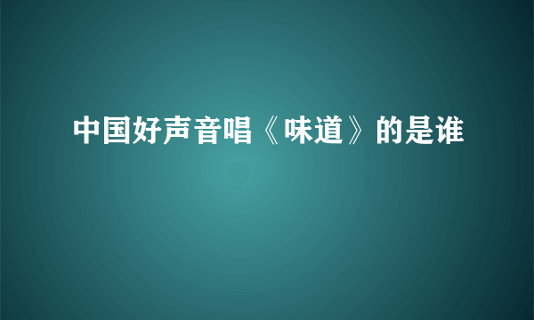 中国好声音唱《味道》的是谁
