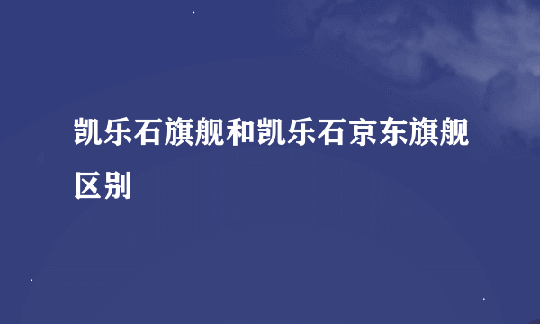 凯乐石旗舰和凯乐石京东旗舰区别