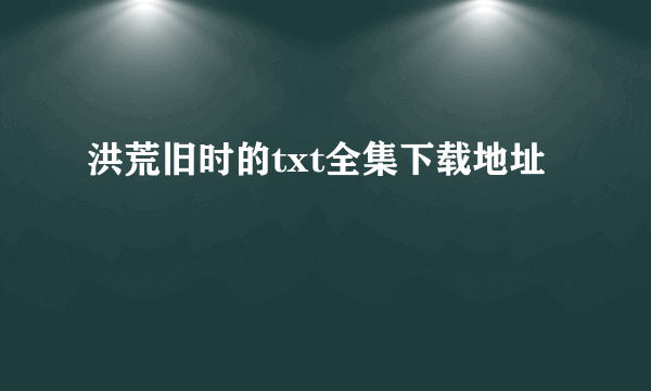 洪荒旧时的txt全集下载地址