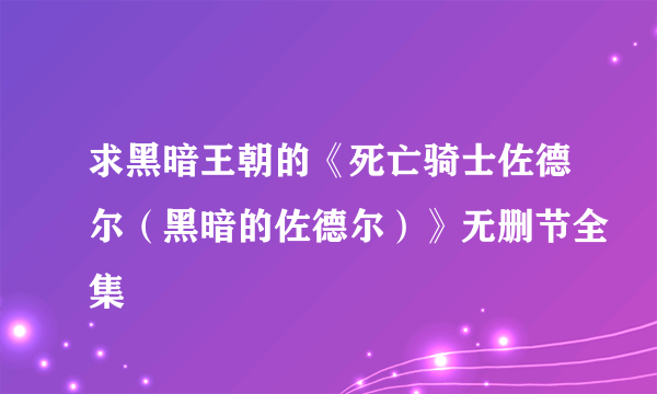 求黑暗王朝的《死亡骑士佐德尔（黑暗的佐德尔）》无删节全集