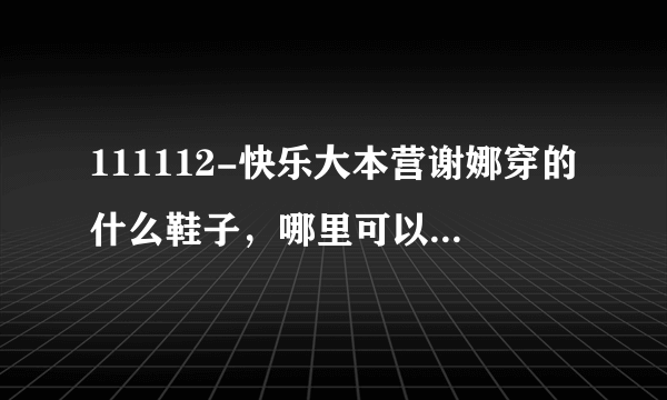 111112-快乐大本营谢娜穿的什么鞋子，哪里可以买到啊？