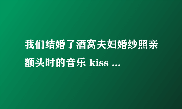 我们结婚了酒窝夫妇婚纱照亲额头时的音乐 kiss kiss kiss的那首叫什么名字