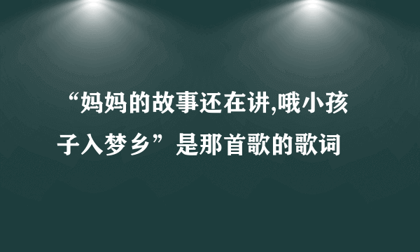 “妈妈的故事还在讲,哦小孩子入梦乡”是那首歌的歌词