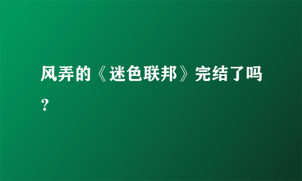 风弄的《迷色联邦》完结了吗？