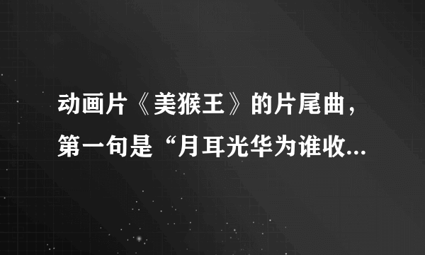 动画片《美猴王》的片尾曲，第一句是“月耳光华为谁收”，求歌名及全部歌词