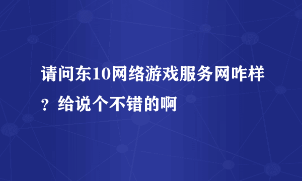 请问东10网络游戏服务网咋样？给说个不错的啊