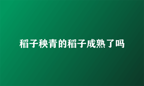 稻子秧青的稻子成熟了吗