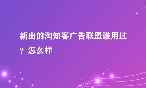新出的淘知客广告联盟谁用过？怎么样