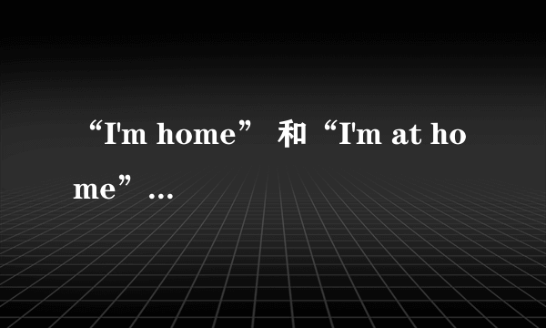 “I'm home” 和“I'm at home” 的翻译？区别是什么？及为什么？