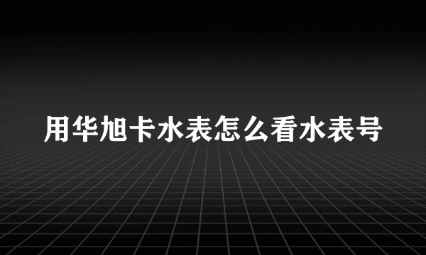 用华旭卡水表怎么看水表号