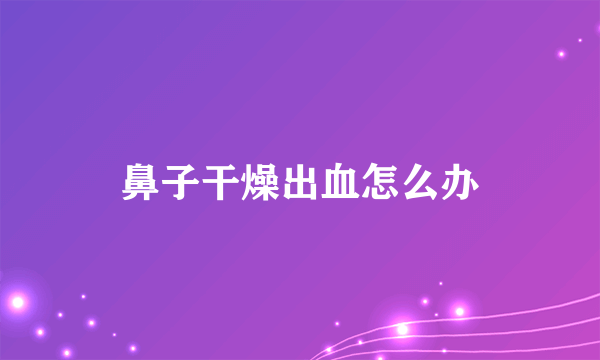 鼻子干燥出血怎么办