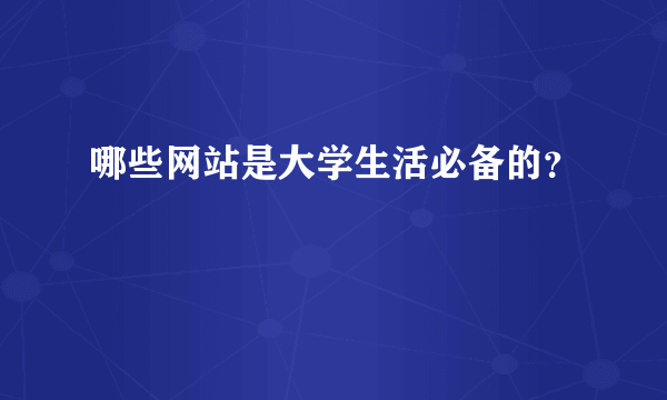 哪些网站是大学生活必备的？