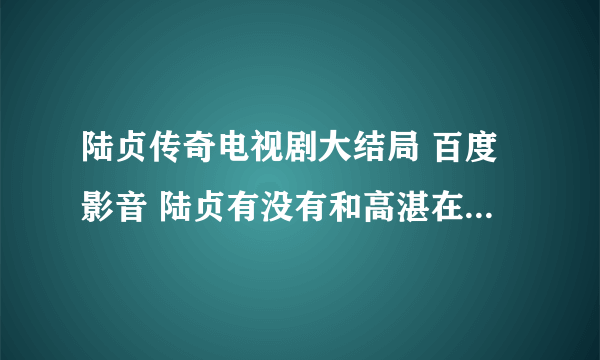 陆贞传奇电视剧大结局 百度影音 陆贞有没有和高湛在一起？？