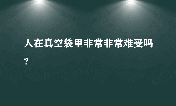 人在真空袋里非常非常难受吗？