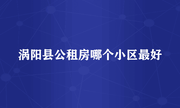 涡阳县公租房哪个小区最好