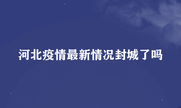 河北疫情最新情况封城了吗
