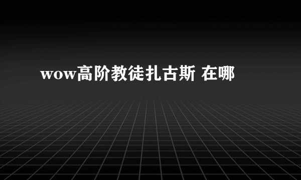 wow高阶教徒扎古斯 在哪