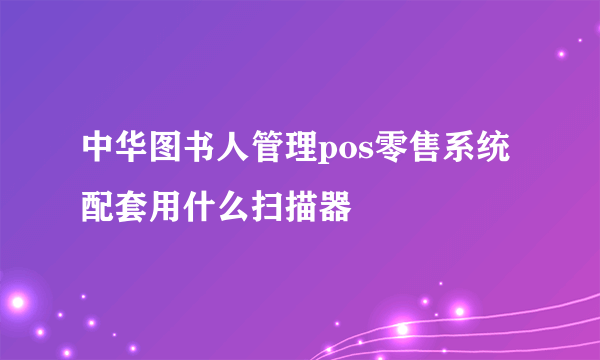 中华图书人管理pos零售系统配套用什么扫描器