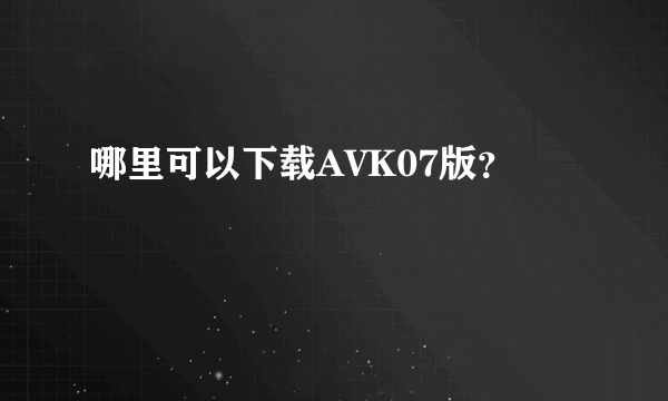 哪里可以下载AVK07版？