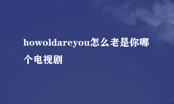 howoldareyou怎么老是你哪个电视剧