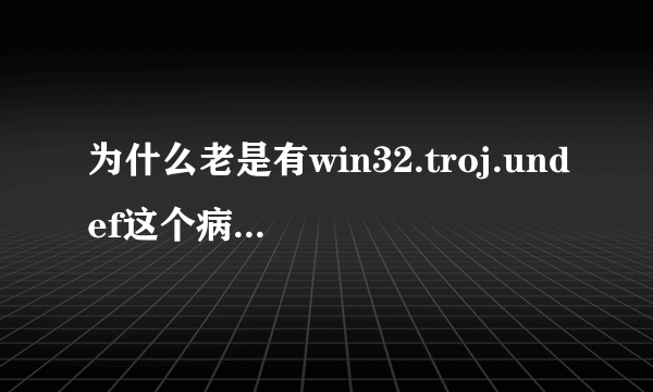 为什么老是有win32.troj.undef这个病毒？？？？？