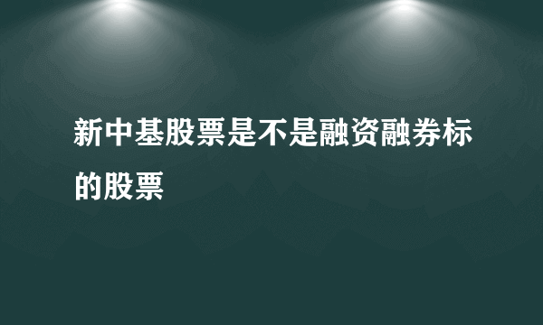 新中基股票是不是融资融券标的股票