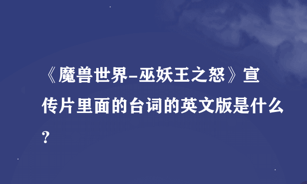 《魔兽世界-巫妖王之怒》宣传片里面的台词的英文版是什么？