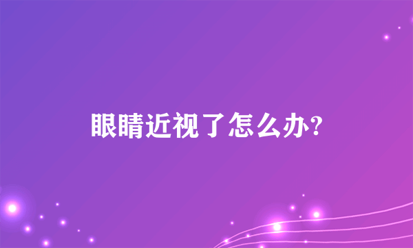 眼睛近视了怎么办?