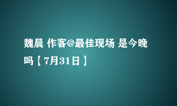 魏晨 作客@最佳现场 是今晚吗【7月31日】